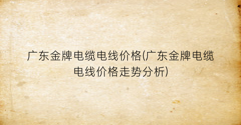 广东金牌电缆电线价格(广东金牌电缆电线价格走势分析)