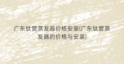 广东钛管蒸发器价格安装(广东钛管蒸发器的价格与安装)