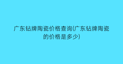 广东钻牌陶瓷价格查询(广东钻牌陶瓷的价格是多少)