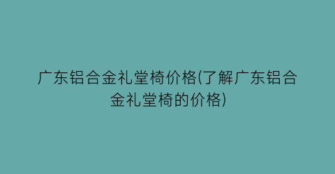 广东铝合金礼堂椅价格(了解广东铝合金礼堂椅的价格)