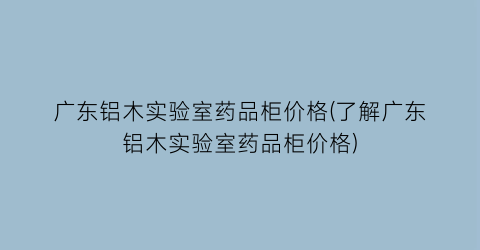 广东铝木实验室药品柜价格(了解广东铝木实验室药品柜价格)