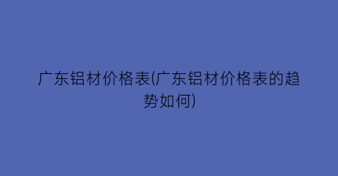 广东铝材价格表(广东铝材价格表的趋势如何)