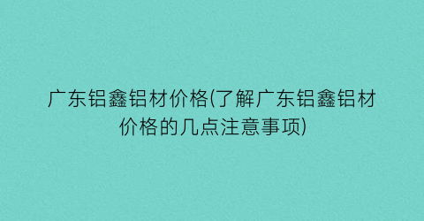 “广东铝鑫铝材价格(了解广东铝鑫铝材价格的几点注意事项)