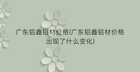 广东铝鑫铝材价格(广东铝鑫铝材价格出现了什么变化)