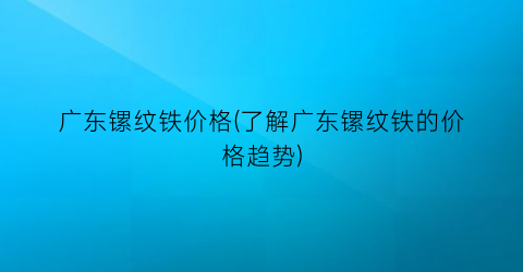 广东镙纹铁价格(了解广东镙纹铁的价格趋势)