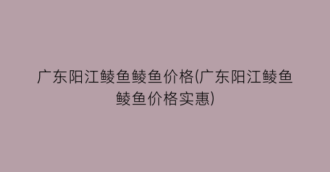 广东阳江鲮鱼鲮鱼价格(广东阳江鲮鱼鲮鱼价格实惠)