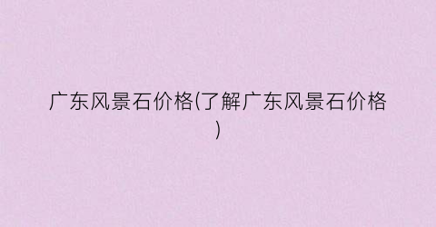 广东风景石价格(了解广东风景石价格)