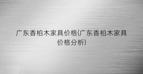 广东香柏木家具价格(广东香柏木家具价格分析)