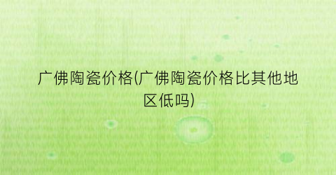 广佛陶瓷价格(广佛陶瓷价格比其他地区低吗)