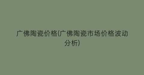 广佛陶瓷价格(广佛陶瓷市场价格波动分析)