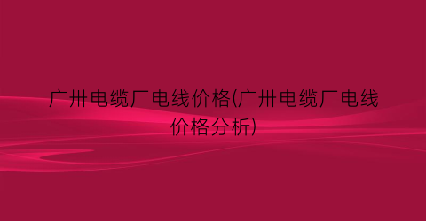 广卅电缆厂电线价格(广卅电缆厂电线价格分析)