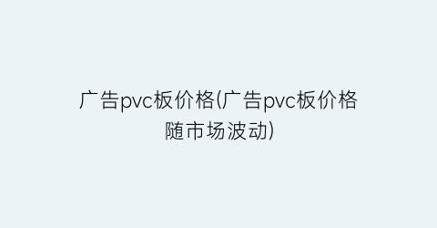 广告pvc板价格(广告pvc板价格随市场波动)