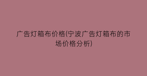 广告灯箱布价格(宁波广告灯箱布的市场价格分析)