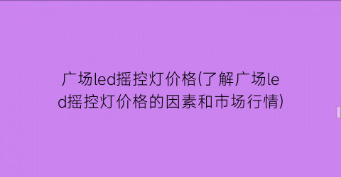 广场led摇控灯价格(了解广场led摇控灯价格的因素和市场行情)