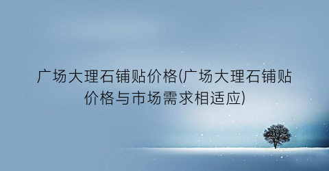 广场大理石铺贴价格(广场大理石铺贴价格与市场需求相适应)