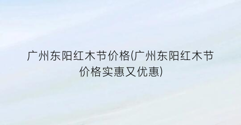 广州东阳红木节价格(广州东阳红木节价格实惠又优惠)