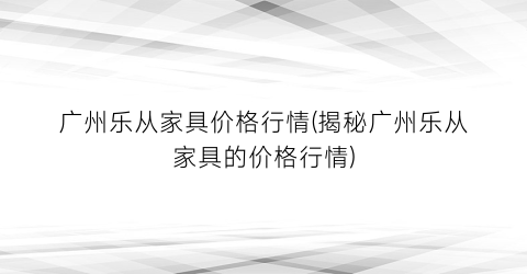 广州乐从家具价格行情(揭秘广州乐从家具的价格行情)