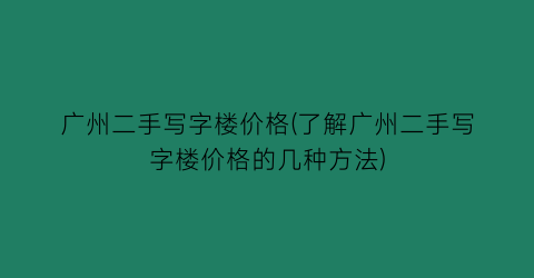 广州二手写字楼价格(了解广州二手写字楼价格的几种方法)