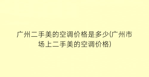 广州二手美的空调价格是多少(广州市场上二手美的空调价格)