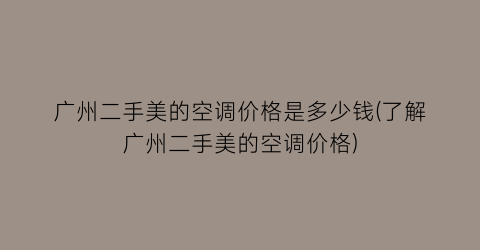 广州二手美的空调价格是多少钱(了解广州二手美的空调价格)