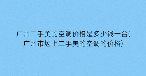 广州二手美的空调价格是多少钱一台(广州市场上二手美的空调的价格)