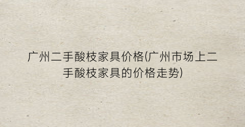 广州二手酸枝家具价格(广州市场上二手酸枝家具的价格走势)