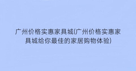 广州价格实惠家具城(广州价格实惠家具城给你最佳的家居购物体验)