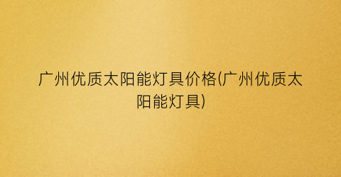 “广州优质太阳能灯具价格(广州优质太阳能灯具)