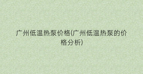 广州低温热泵价格(广州低温热泵的价格分析)