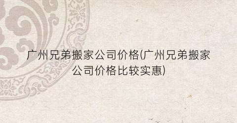 “广州兄弟搬家公司价格(广州兄弟搬家公司价格比较实惠)