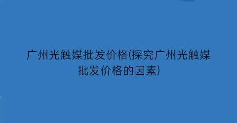 广州光触媒批发价格(探究广州光触媒批发价格的因素)