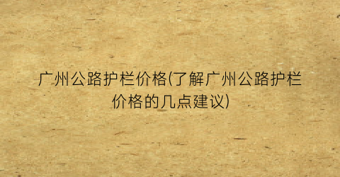 广州公路护栏价格(了解广州公路护栏价格的几点建议)
