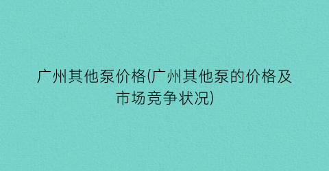 广州其他泵价格(广州其他泵的价格及市场竞争状况)