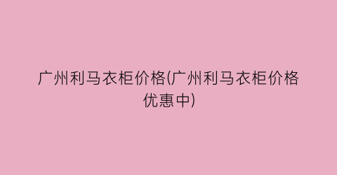 广州利马衣柜价格(广州利马衣柜价格优惠中)