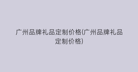 广州品牌礼品定制价格(广州品牌礼品定制价格)