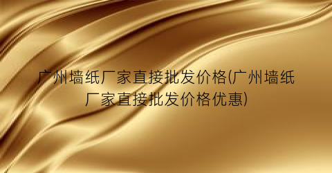 广州墙纸厂家直接批发价格(广州墙纸厂家直接批发价格优惠)