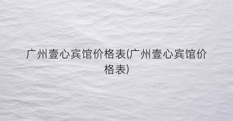 广州壹心宾馆价格表(广州壹心宾馆价格表)