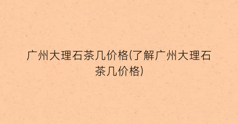 广州大理石茶几价格(了解广州大理石茶几价格)