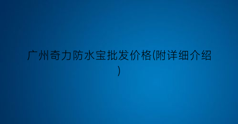 “广州奇力防水宝批发价格(附详细介绍)
