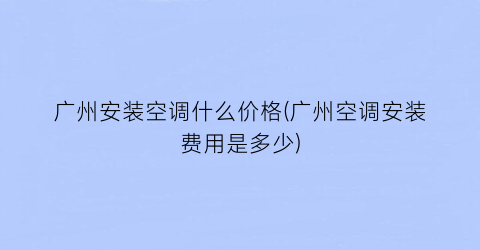 广州安装空调什么价格(广州空调安装费用是多少)