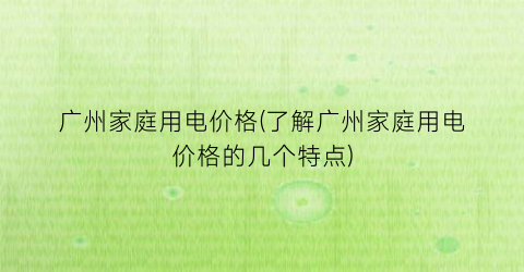 广州家庭用电价格(了解广州家庭用电价格的几个特点)
