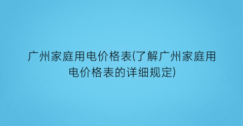 广州家庭用电价格表(了解广州家庭用电价格表的详细规定)