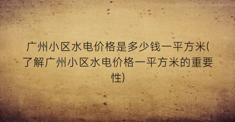 广州小区水电价格是多少钱一平方米(了解广州小区水电价格一平方米的重要性)