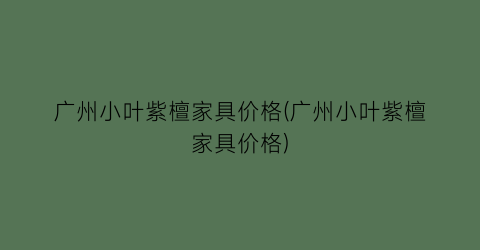 广州小叶紫檀家具价格(广州小叶紫檀家具价格)