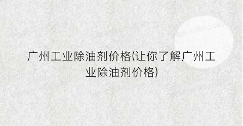 广州工业除油剂价格(让你了解广州工业除油剂价格)