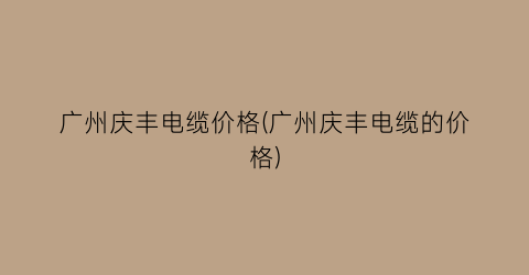 广州庆丰电缆价格(广州庆丰电缆的价格)