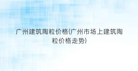 广州建筑陶粒价格(广州市场上建筑陶粒价格走势)