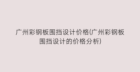 广州彩钢板围挡设计价格(广州彩钢板围挡设计的价格分析)