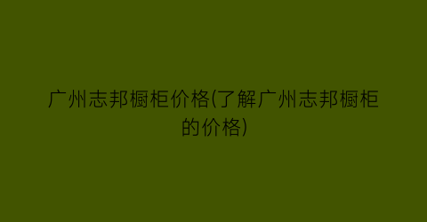 广州志邦橱柜价格(了解广州志邦橱柜的价格)