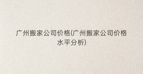 广州搬家公司价格(广州搬家公司价格水平分析)